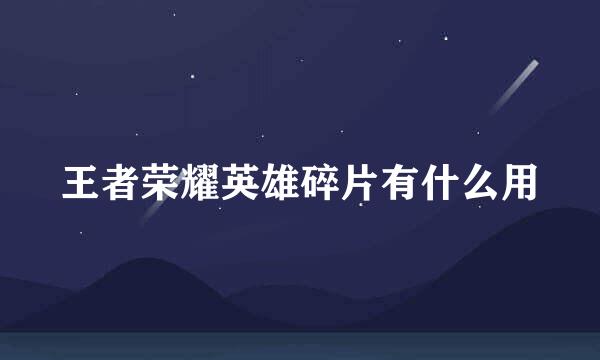 王者荣耀英雄碎片有什么用