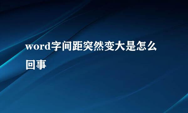 word字间距突然变大是怎么回事