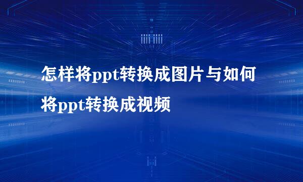怎样将ppt转换成图片与如何将ppt转换成视频