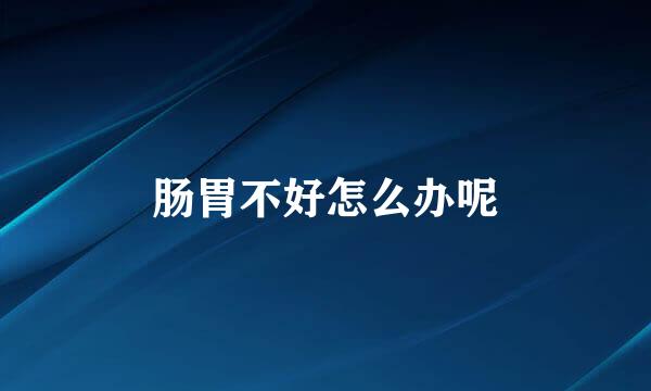 肠胃不好怎么办呢
