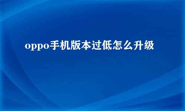 oppo手机版本过低怎么升级