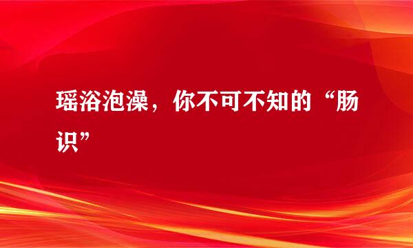瑶浴泡澡，你不可不知的“肠识”