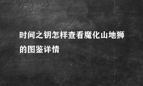 时间之钥怎样查看魔化山地狮的图鉴详情