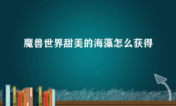 魔兽世界甜美的海藻怎么获得