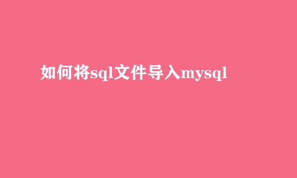 如何将sql文件导入mysql