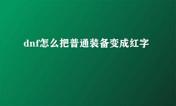 dnf怎么把普通装备变成红字