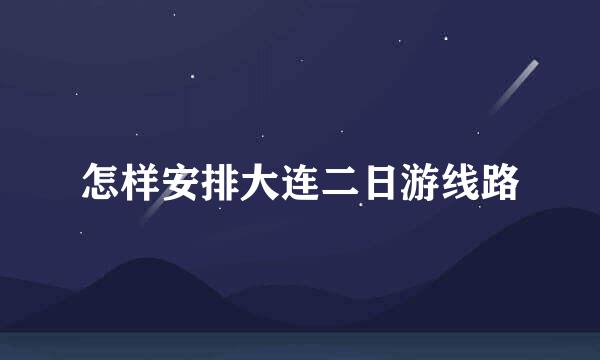 怎样安排大连二日游线路