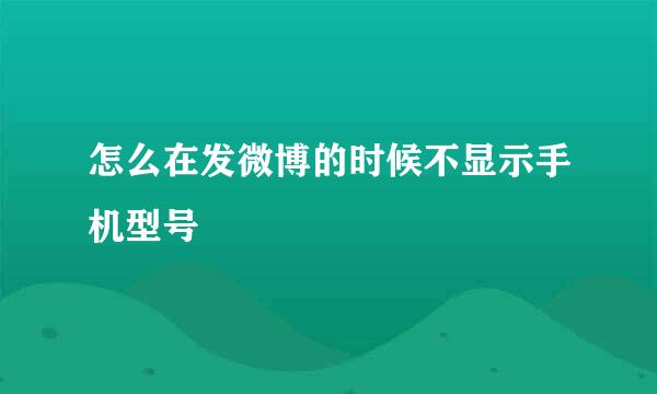怎么在发微博的时候不显示手机型号