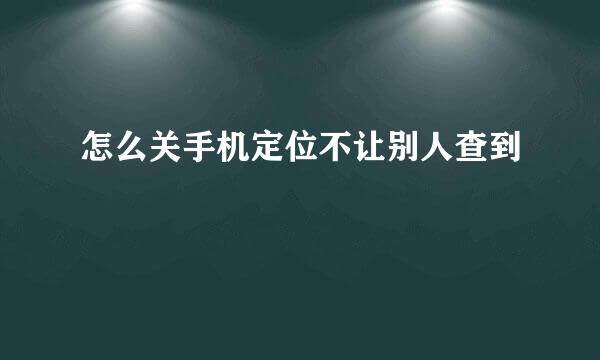 怎么关手机定位不让别人查到