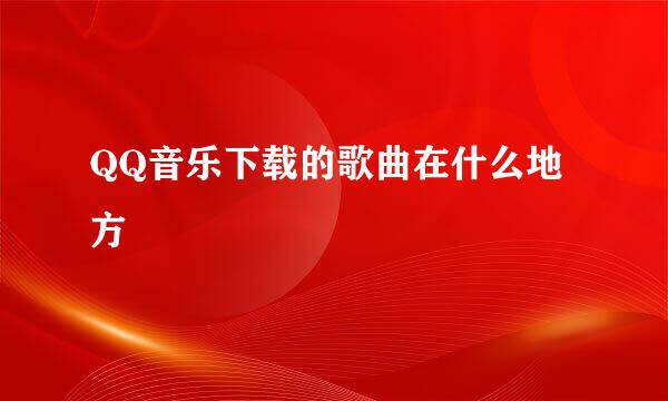 QQ音乐下载的歌曲在什么地方