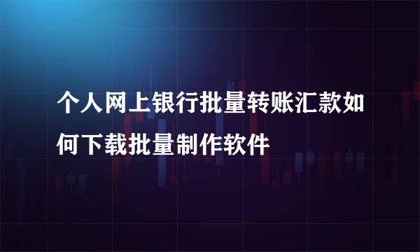 个人网上银行批量转账汇款如何下载批量制作软件
