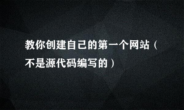 教你创建自己的第一个网站（不是源代码编写的）