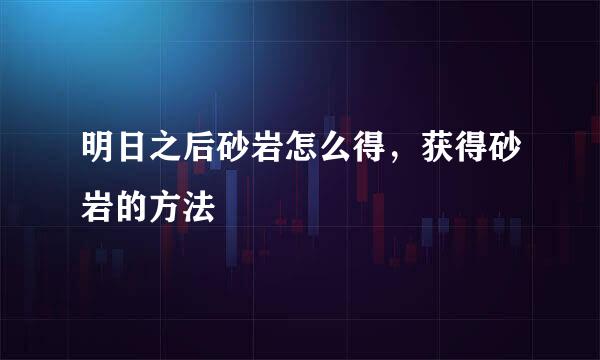 明日之后砂岩怎么得，获得砂岩的方法