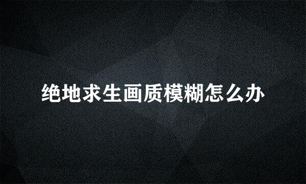 绝地求生画质模糊怎么办