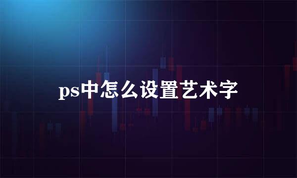 ps中怎么设置艺术字