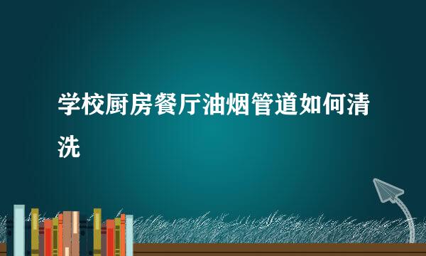 学校厨房餐厅油烟管道如何清洗