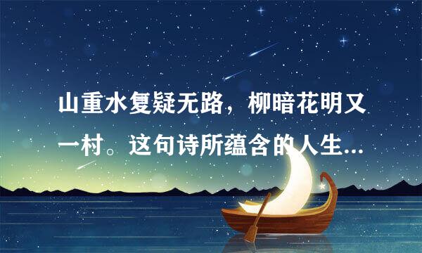 山重水复疑无路，柳暗花明又一村。这句诗所蕴含的人生哲理是什么