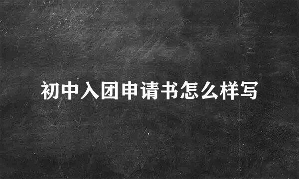 初中入团申请书怎么样写