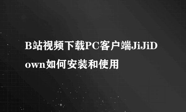 B站视频下载PC客户端JiJiDown如何安装和使用