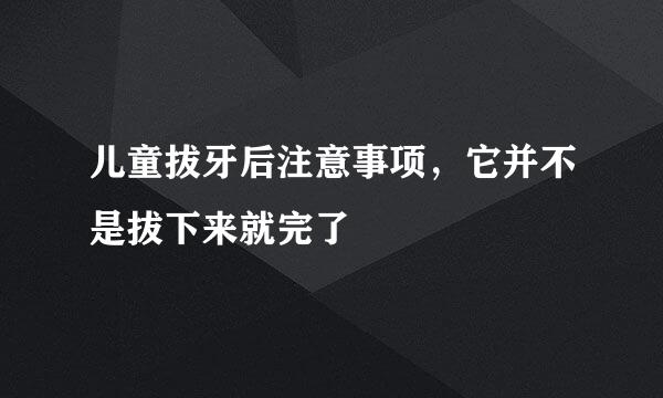 儿童拔牙后注意事项,它并不是拔下来就完了