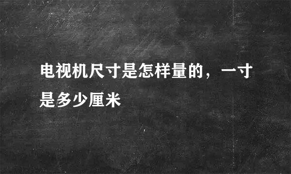 电视机尺寸是怎样量的,一寸是多少厘米