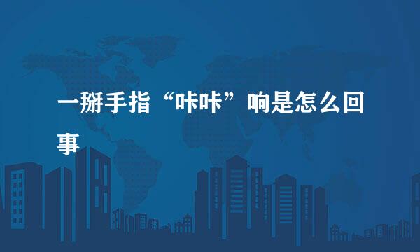 一掰手指“咔咔”响是怎么回事