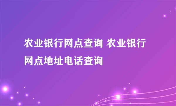 农业银行网点查询 农业银行网点地址电话查询