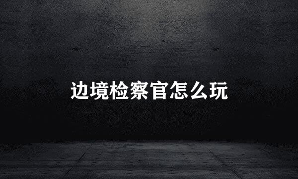 边境检察官怎么玩