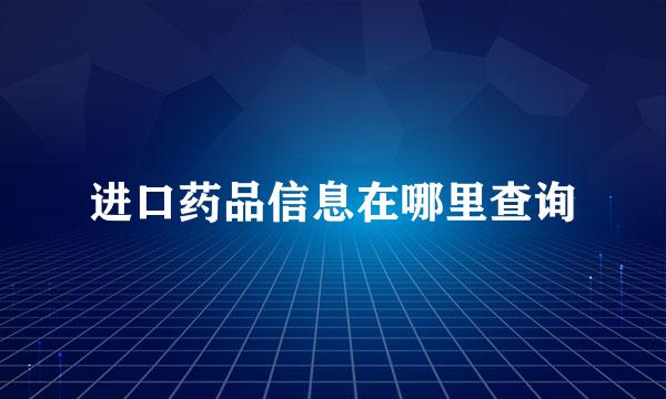 进口药品信息在哪里查询