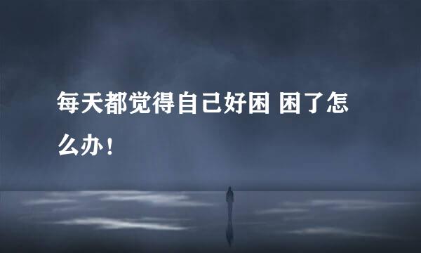 每天都觉得自己好困 困了怎么办!