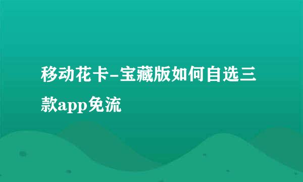 移动花卡-宝藏版如何自选三款app免流