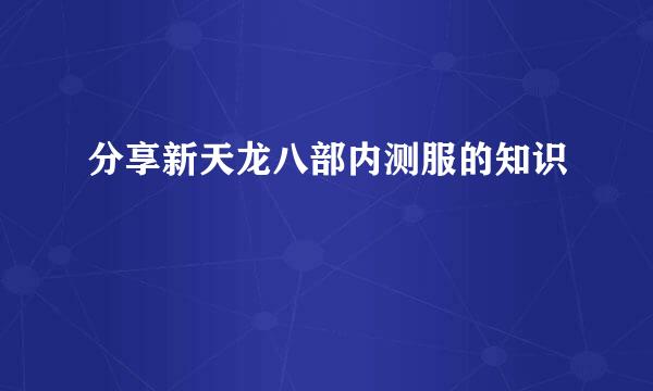 分享新天龙八部内测服的知识