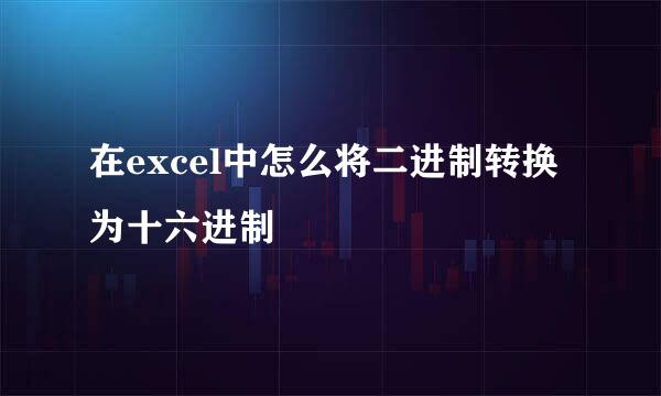 在excel中怎么将二进制转换为十六进制