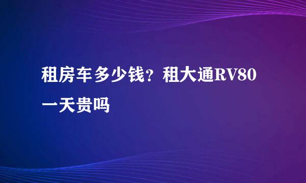 租房车多少钱?租大通RV80一天贵吗
