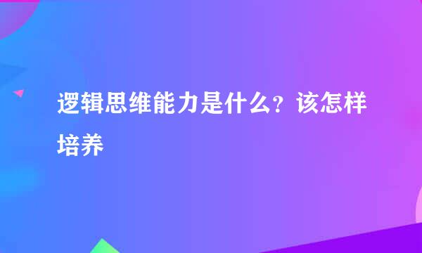 逻辑思维能力是什么?该怎样培养