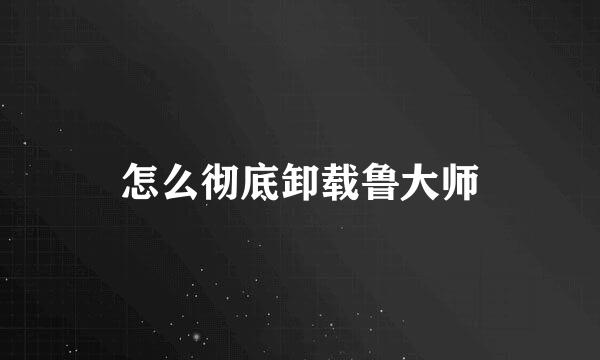 怎么彻底卸载鲁大师