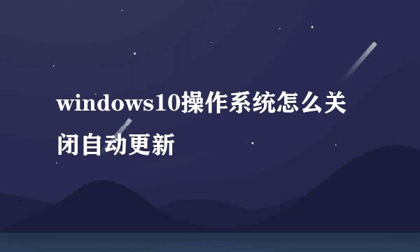 windows10操作系统怎么关闭自动更新