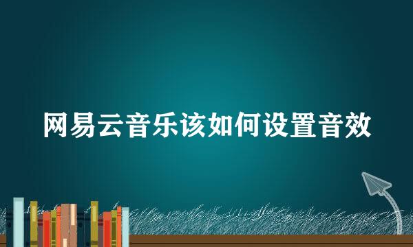 网易云音乐该如何设置音效
