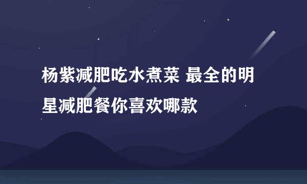 杨紫减肥吃水煮菜 最全的明星减肥餐你喜欢哪款