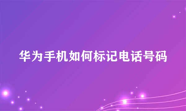 华为手机如何标记电话号码