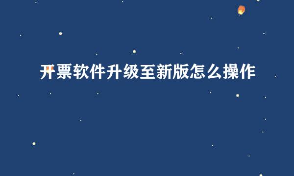 开票软件升级至新版怎么操作