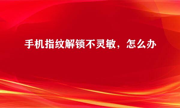 手机指纹解锁不灵敏,怎么办