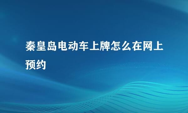 秦皇岛电动车上牌怎么在网上预约