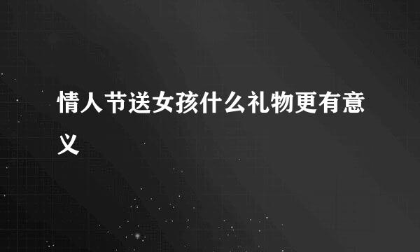 情人节送女孩什么礼物更有意义