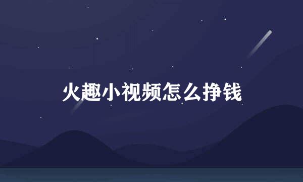 火趣小视频怎么挣钱