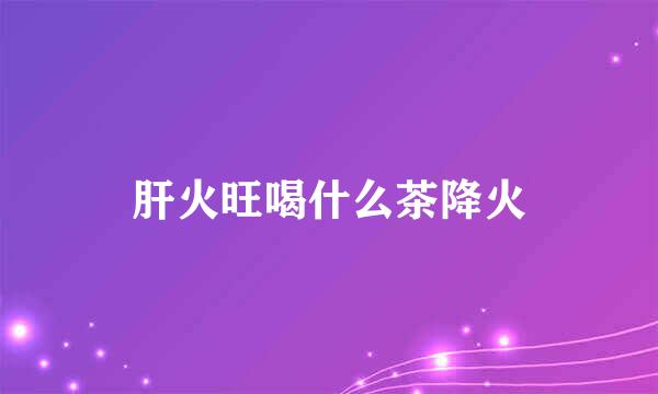 肝火旺喝什么茶降火