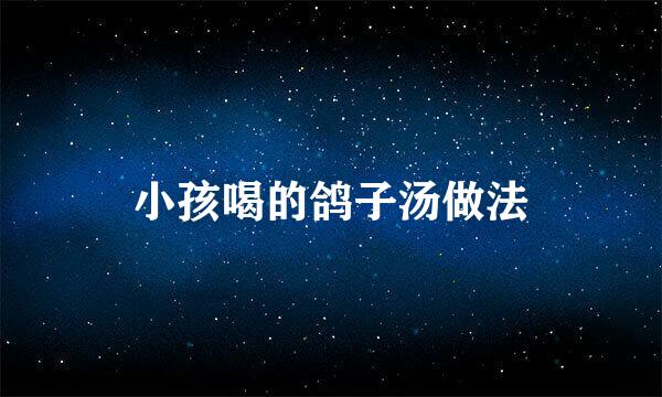 小孩喝的鸽子汤做法