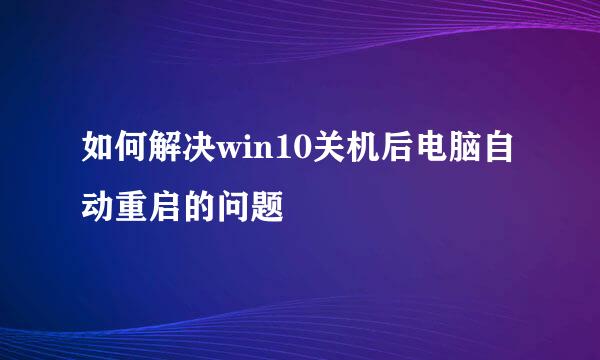 如何解决win10关机后电脑自动重启的问题