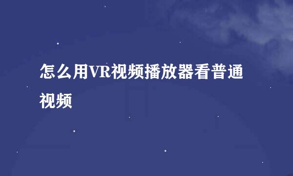 怎么用VR视频播放器看普通视频