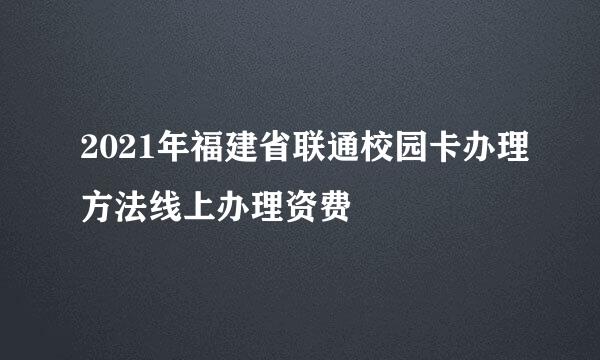 2021年福建省联通校园卡办理方法线上办理资费